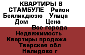 КВАРТИРЫ В СТАМБУЛЕ › Район ­ Бейликдюзю › Улица ­ 1 250 › Дом ­ 12 › Цена ­ 227 685 503 - Все города Недвижимость » Квартиры продажа   . Тверская обл.,Нелидово г.